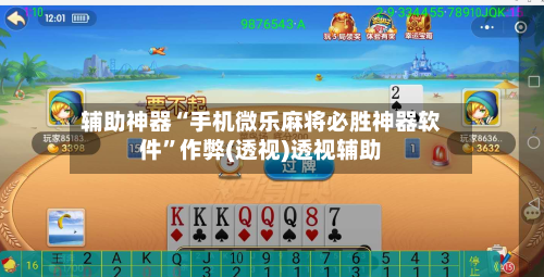 辅助神器“手机微乐麻将必胜神器软件”作弊(透视)透视辅助-第2张图片