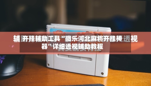 开挂辅助工具“微乐河北麻将开挂神器	”详细透视辅助教程-第2张图片