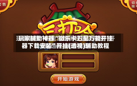 玩家辅助神器“微乐卡五星万能开挂器下载安装”开挂(透视)辅助教程-第3张图片