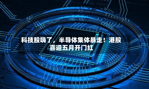 科技股嗨了，半导体集体暴走！港股喜迎五月开门红-第3张图片