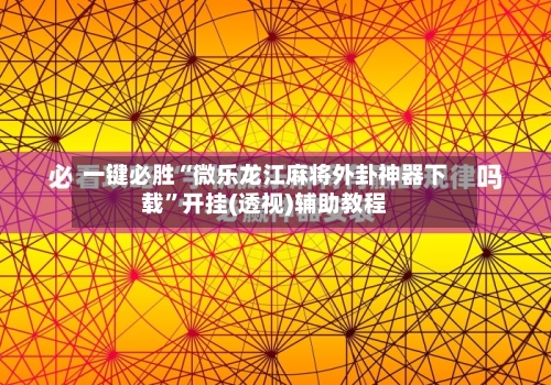 一键必胜“微乐龙江麻将外卦神器下载”开挂(透视)辅助教程