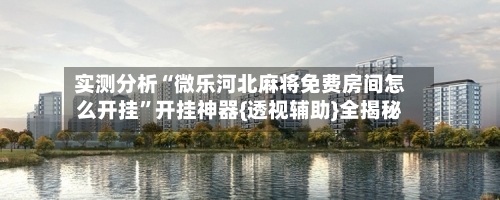 实测分析“微乐河北麻将免费房间怎么开挂”开挂神器{透视辅助}全揭秘