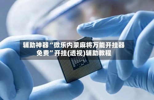 辅助神器“微乐内蒙麻将万能开挂器免费”开挂(透视)辅助教程-第3张图片