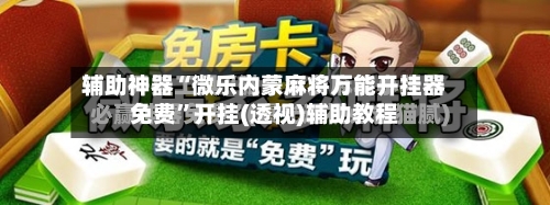 辅助神器“微乐内蒙麻将万能开挂器免费	”开挂(透视)辅助教程-第2张图片