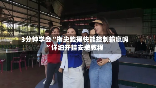 3分钟学会“指尖跑得快能控制输赢吗”详细开挂安装教程-第3张图片