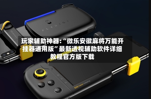 玩家辅助神器:“微乐安徽麻将万能开挂器通用版”最新透视辅助软件详细教程官方版下载-第3张图片