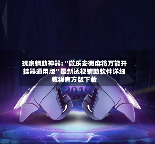 玩家辅助神器:“微乐安徽麻将万能开挂器通用版”最新透视辅助软件详细教程官方版下载-第2张图片