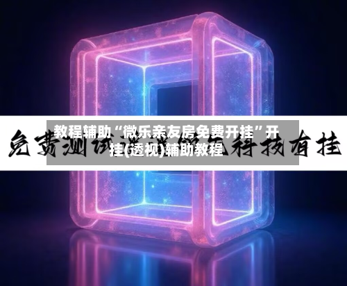 教程辅助“微乐亲友房免费开挂”开挂(透视)辅助教程-第2张图片