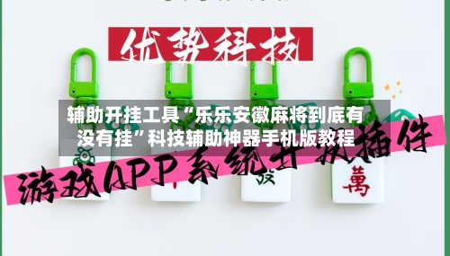 辅助开挂工具“乐乐安徽麻将到底有没有挂”科技辅助神器手机版教程