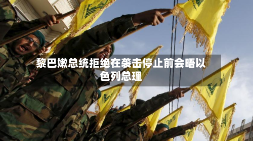 黎巴嫩总统拒绝在袭击停止前会晤以色列总理