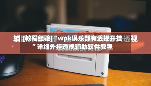 [教程经验]“wpk俱乐部有透视开挂”详细外挂透视辅助软件教程-第3张图片