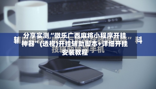 分享实测“微乐广西麻将小程序开挂神器	”(透视)开挂辅助脚本+详细开挂安装教程-第2张图片