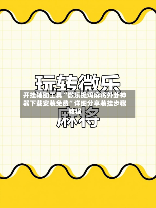 开挂辅助工具“微乐捉鸡麻将外卦神器下载安装免费	”详细分享装挂步骤教程-第3张图片