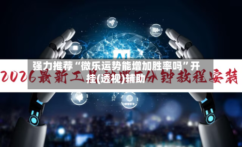 强力推荐“微乐运势能增加胜率吗	”开挂(透视)辅助-第2张图片