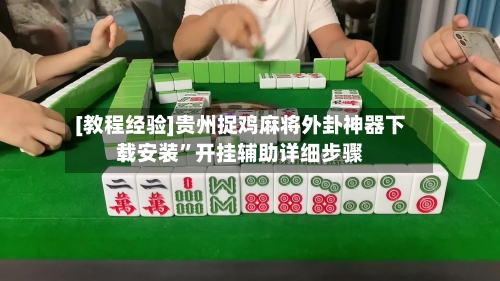 [教程经验]贵州捉鸡麻将外卦神器下载安装”开挂辅助详细步骤-第3张图片