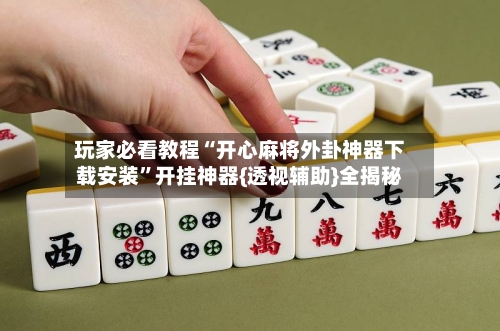 玩家必看教程“开心麻将外卦神器下载安装”开挂神器{透视辅助}全揭秘-第3张图片