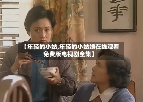 【年轻的小姑,年轻的小姑娘在线观看免费版电视剧全集】-第2张图片