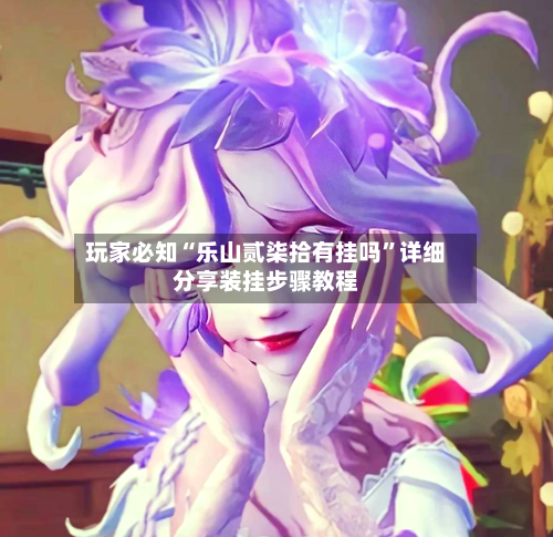 玩家必知“乐山贰柒拾有挂吗”详细分享装挂步骤教程-第2张图片