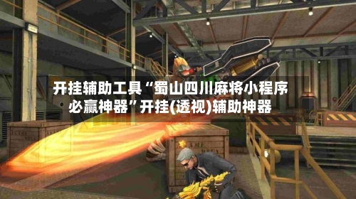 开挂辅助工具“蜀山四川麻将小程序必赢神器	”开挂(透视)辅助神器-第2张图片