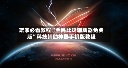 玩家必看教程“全民比鸡辅助器免费版	”科技辅助神器手机版教程-第2张图片