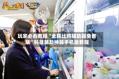 玩家必看教程“全民比鸡辅助器免费版”科技辅助神器手机版教程-第3张图片