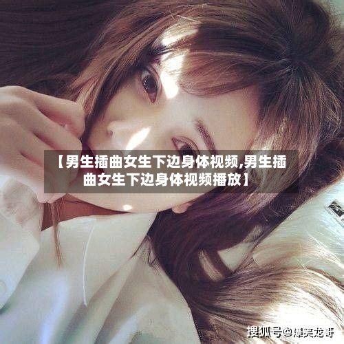【男生插曲女生下边身体视频,男生插曲女生下边身体视频播放】