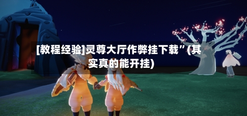 [教程经验]灵尊大厅作弊挂下载”(其实真的能开挂)-第2张图片