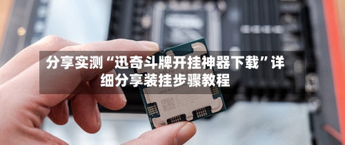 分享实测“迅奇斗牌开挂神器下载”详细分享装挂步骤教程-第3张图片