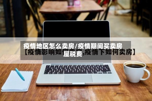 疫情地区怎么卖房/疫情期间买卖房屋税费-第3张图片