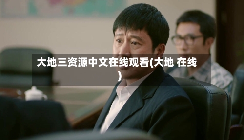 大地三资源中文在线观看(大地 在线)-第3张图片