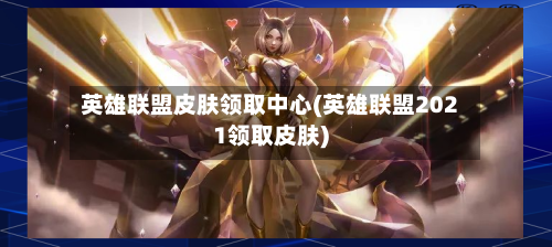 英雄联盟皮肤领取中心(英雄联盟2021领取皮肤)