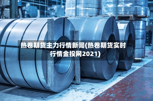 热卷期货主力行情新闻(热卷期货实时行情金投网2021)