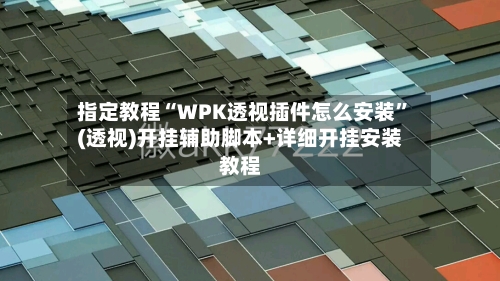指定教程“WPK透视插件怎么安装”(透视)开挂辅助脚本+详细开挂安装教程-第2张图片