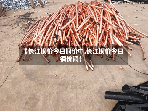 【长江铜价今日铜价中,长江铜价今日铜价铜】