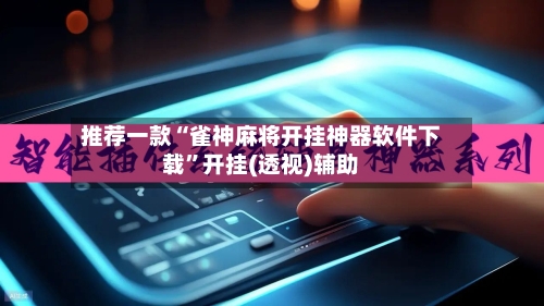推荐一款“雀神麻将开挂神器软件下载”开挂(透视)辅助-第2张图片