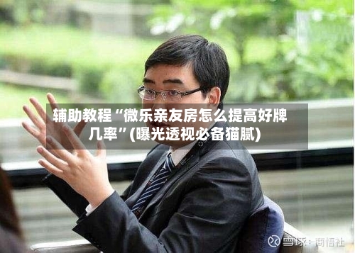 辅助教程“微乐亲友房怎么提高好牌几率”(曝光透视必备猫腻)