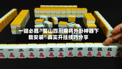 一键必胜“蜀山四川麻将外卦神器下载安装	”真实开挂技巧分享-第2张图片