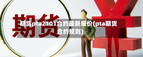 期货pta2101合约最新报价(pta期货合约规则)-第2张图片
