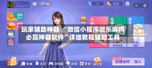 玩家辅助神器:“微信小程序微乐麻将必赢神器软件”详细教程辅助工具
