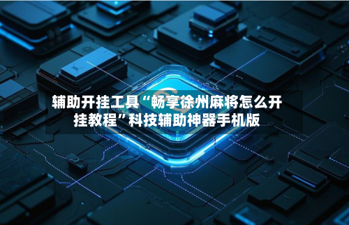 辅助开挂工具“畅享徐州麻将怎么开挂教程”科技辅助神器手机版-第3张图片