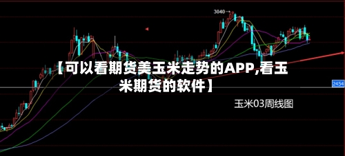 【可以看期货美玉米走势的APP,看玉米期货的软件】