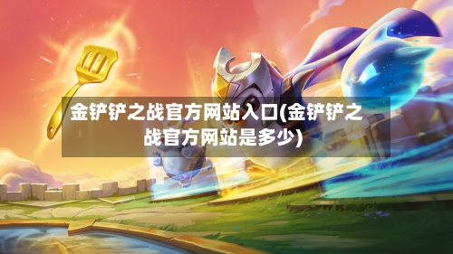金铲铲之战官方网站入口(金铲铲之战官方网站是多少)-第2张图片