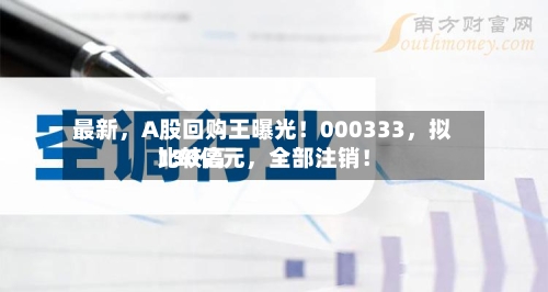 最新	，A股回购王曝光！000333，拟比较高130亿元，全部注销！-第2张图片