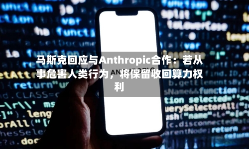 马斯克回应与Anthropic合作：若从事危害人类行为，将保留收回算力权利-第2张图片
