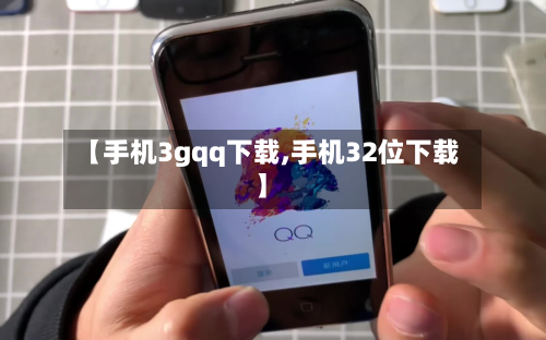 【手机3gqq下载,手机32位下载】-第2张图片