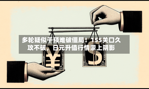 多轮疑似干预难破僵局！155关口久攻不破，日元升值行情蒙上阴影-第3张图片