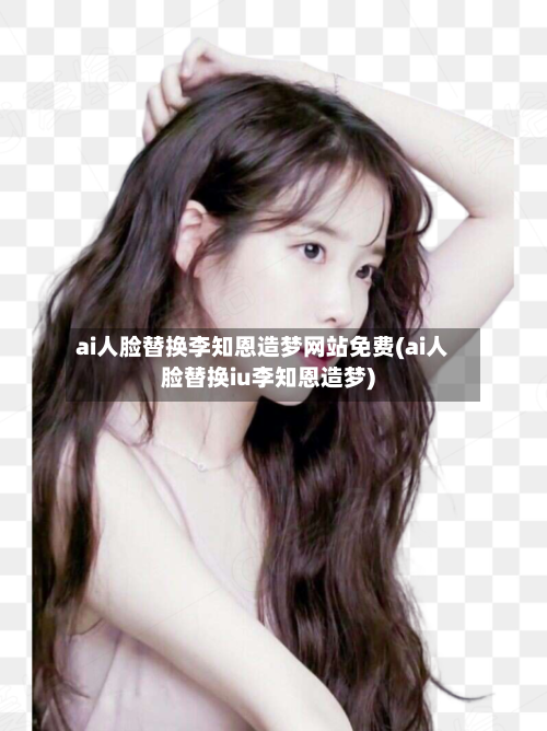 ai人脸替换李知恩造梦网站免费(ai人脸替换iu李知恩造梦)