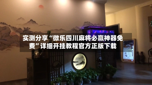 实测分享“微乐四川麻将必赢神器免费”详细开挂教程官方正版下载-第3张图片