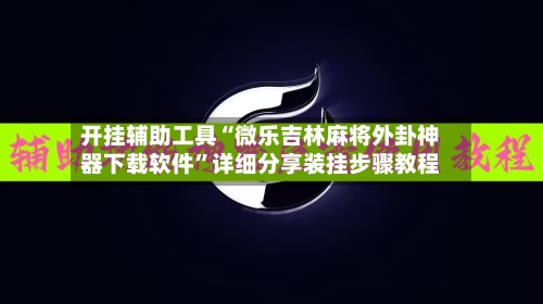 开挂辅助工具“微乐吉林麻将外卦神器下载软件”详细分享装挂步骤教程-第3张图片