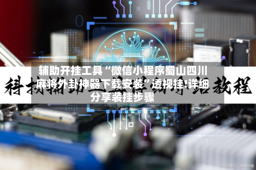 辅助开挂工具“微信小程序蜀山四川麻将外卦神器下载安装”透视挂!详细分享装挂步骤